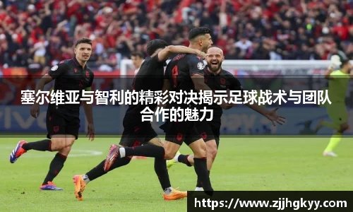 塞尔维亚与智利的精彩对决揭示足球战术与团队合作的魅力